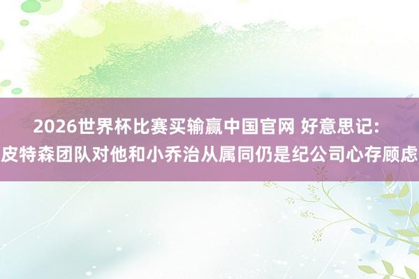 2026世界杯比赛买输赢中国官网 好意思记: 皮特森团队对他和小乔治从属同仍是纪公司心存顾虑