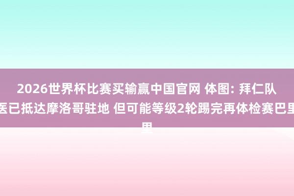 2026世界杯比赛买输赢中国官网 体图: 拜仁队医已抵达摩洛哥驻地 但可能等级2轮踢完再体检赛巴里