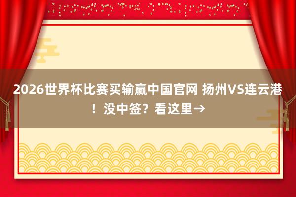 2026世界杯比赛买输赢中国官网 扬州VS连云港！没中签？看这里→