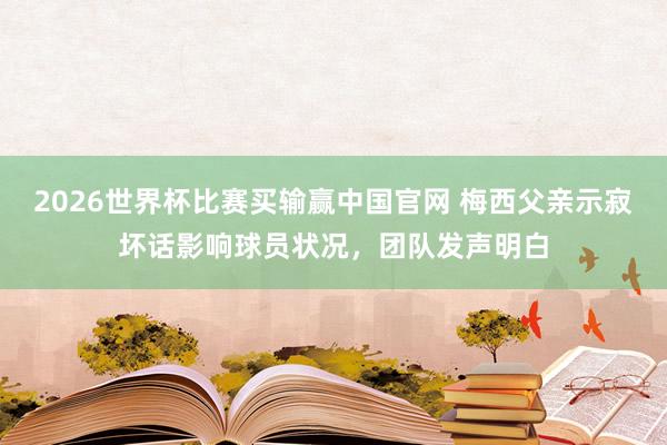 2026世界杯比赛买输赢中国官网 梅西父亲示寂坏话影响球员状况，团队发声明白