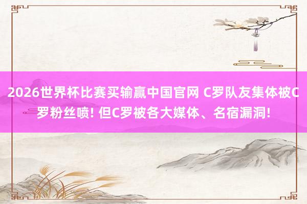 2026世界杯比赛买输赢中国官网 C罗队友集体被C罗粉丝喷! 但C罗被各大媒体、名宿漏洞!