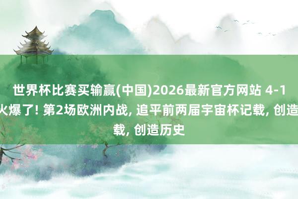 世界杯比赛买输赢(中国)2026最新官方网站 4-1! 太火爆了! 第2场欧洲内战， 追平前两届宇宙杯记载， 创造历史