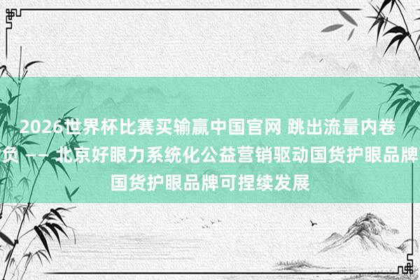 2026世界杯比赛买输赢中国官网 跳出流量内卷 锚定社会背负 —— 北京好眼力系统化公益营销驱动国货护眼品牌可捏续发展