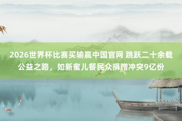 2026世界杯比赛买输赢中国官网 跳跃二十余载公益之路，如新蜜儿餐民众捐赠冲突9亿份