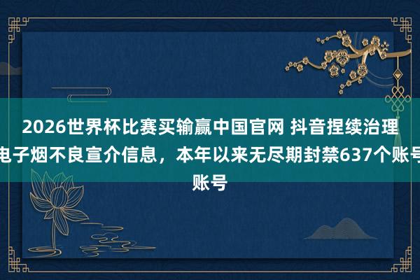 2026世界杯比赛买输赢中国官网 抖音捏续治理电子烟不良宣介信息，本年以来无尽期封禁637个账号