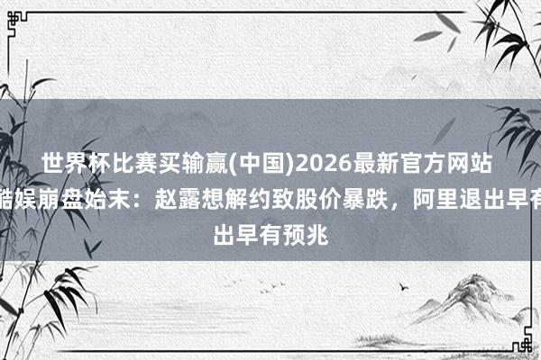 世界杯比赛买输赢(中国)2026最新官方网站 星河酷娱崩盘始末:赵露想解约致股价暴跌,阿里退出早有预兆