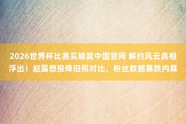 2026世界杯比赛买输赢中国官网 解约风云真相浮出!赵露想投降旧照对比,粉丝数据暴跌内幕