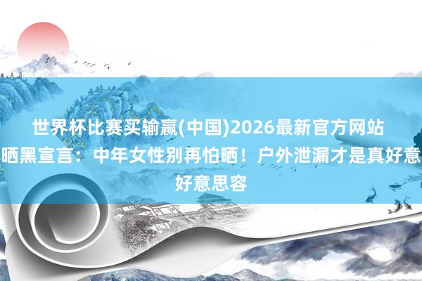 世界杯比赛买输赢(中国)2026最新官方网站 刘湘晒黑宣言:中年女性别再怕晒!户外泄漏才是真好意思容